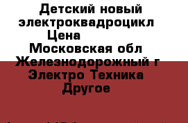 Детский новый электроквадроцикл › Цена ­ 17 000 - Московская обл., Железнодорожный г. Электро-Техника » Другое   